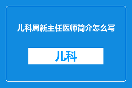 儿科周新主任医师简介怎么写(如何撰写儿科周新主任医师的详细简介？)