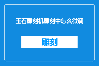 玉石雕刻机雕刻中怎么微调(如何精细调整玉石雕刻机以实现最佳雕刻效果？)