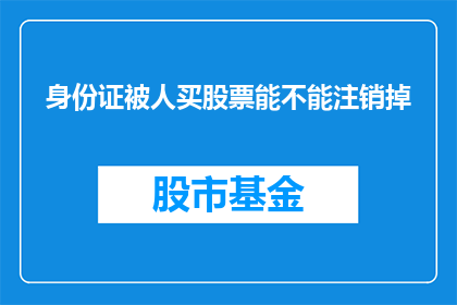 身份证被人买股票能不能注销掉(身份证被他人用于购买股票，能否申请注销？)