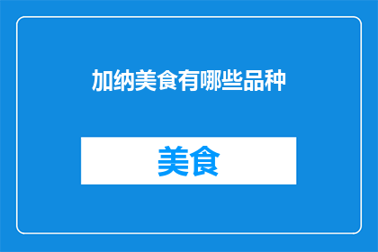 加纳美食有哪些品种(探索加纳美食的多样性：你不可错过的品种有哪些？)