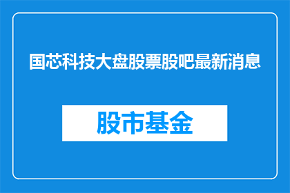 国芯科技大盘股票股吧最新消息(国芯科技大盘股票最新动态：股吧内的最新信息是什么？)