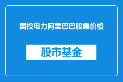 国投电力阿里巴巴股票价格(国投电力阿里巴巴股票价格的涨跌趋势如何？)