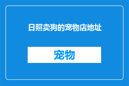 日照卖狗的宠物店地址(日照地区哪里可以找到出售宠物狗的店铺？)