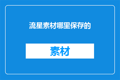 流星素材哪里保存的(哪里可以保存流星素材？探索宇宙之美的无尽宝藏)