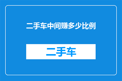 二手车中间赚多少比例(二手车市场的利润空间究竟有多大？中间环节能赚取多少比例？)