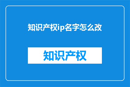 知识产权ip名字怎么改(如何更改知识产权的IP名称？)