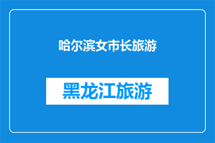 哈尔滨女市长旅游(哈尔滨女市长的旅游足迹：她究竟去了哪些地方？)