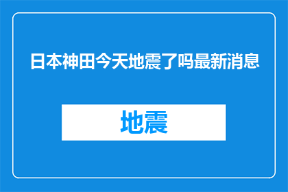 日本神田今天地震了吗最新消息(日本神田地区是否遭受了地震灾害？最新动态和最新消息一览)