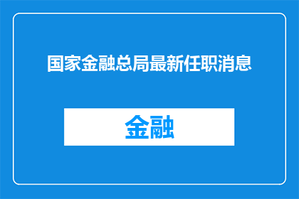 国家金融总局最新任职消息(国家金融总局最新任职消息，是否意味着新的领导层即将上任？)