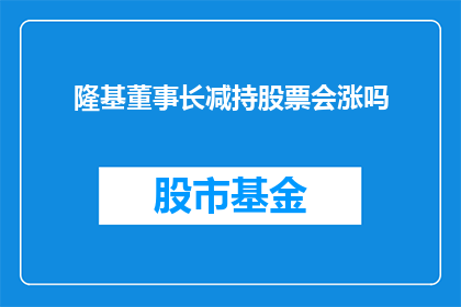 隆基董事长减持股票会涨吗(隆基股份董事长减持股票，市场反应会是上涨吗？)