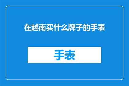 在越南买什么牌子的手表(在越南购买手表时，您应该考虑哪些品牌？)