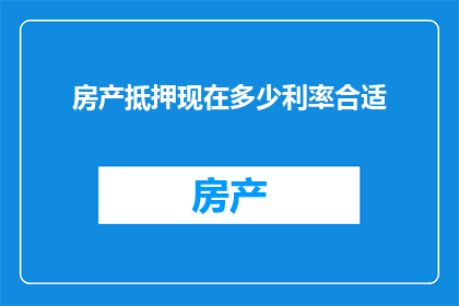 房产抵押现在多少利率合适(房产抵押利率选择：当前市场环境下，哪种利率最合适？)