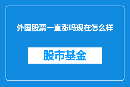 外国股票一直涨吗现在怎么样(外国股市是否持续上涨？当前市场状况如何？)