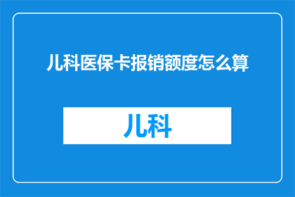 儿科医保卡报销额度怎么算(如何计算儿科医保卡的报销额度？)