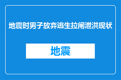 地震时男子放弃逃生拉闸泄洪现状(地震发生时，一位男子为何选择牺牲逃生机会，反而去拉闸泄洪？)