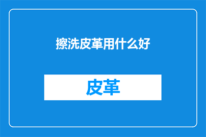 擦洗皮革用什么好(清洁皮革制品的最佳选择是什么？)