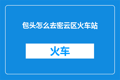 包头怎么去密云区火车站(如何从包头前往密云区火车站？)