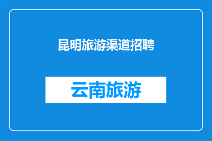 昆明旅游渠道招聘(昆明旅游渠道招聘：您是否准备好加入我们的团队？)