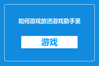 如何游戏放进游戏助手里(如何将游戏内容有效地整合进游戏助手的系统？)