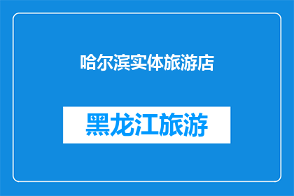 哈尔滨实体旅游店(哈尔滨旅游体验：您是否已经探索过这座城市的实体旅游店？)