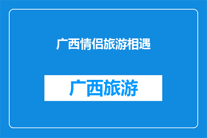 广西情侣旅游相遇(广西情侣旅游：在山水间相遇的浪漫旅程？)