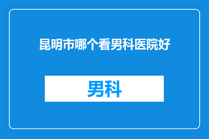昆明市哪个看男科医院好(昆明市中，哪家男科医院值得推荐？)
