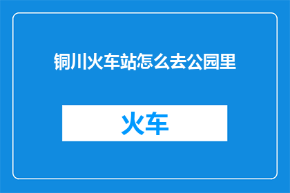 铜川火车站怎么去公园里(如何从铜川火车站前往公园内？)