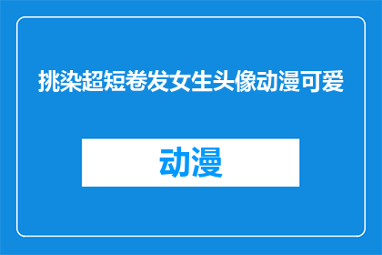 挑染超短卷发女生头像动漫可爱(动漫中挑染超短卷发的女生头像，你见过吗？)