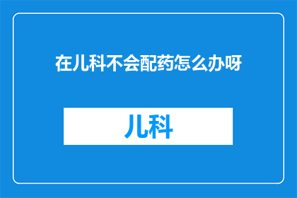 在儿科不会配药怎么办呀(面对儿科药物配置的困境，我们该如何应对？)
