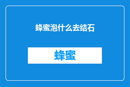 蜂蜜泡什么去结石(蜂蜜泡什么去结石？探索天然疗法的奥秘)