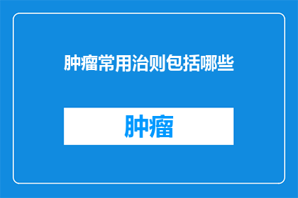 肿瘤常用治则包括哪些(肿瘤治疗的常用方法有哪些？)