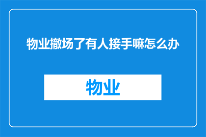 物业撤场了有人接手嘛怎么办(物业撤场后，有人接手吗？)