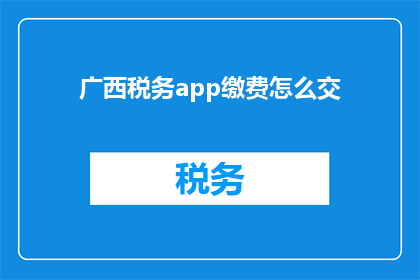 广西税务app缴费怎么交(如何通过广西税务APP进行缴费操作？)