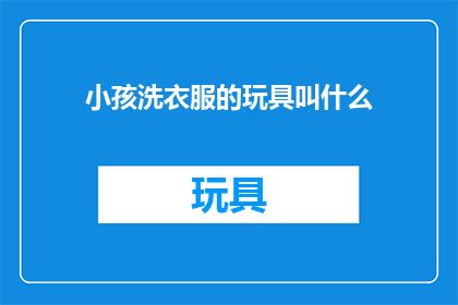 小孩洗衣服的玩具叫什么(小孩洗衣服的玩具叫什么？探索儿童洗衣乐趣的谜底)