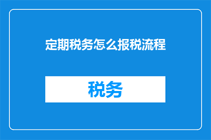 定期税务怎么报税流程(如何正确执行定期税务申报流程？)