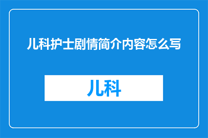 儿科护士剧情简介内容怎么写(如何撰写一个引人入胜的儿科护士剧情简介？)