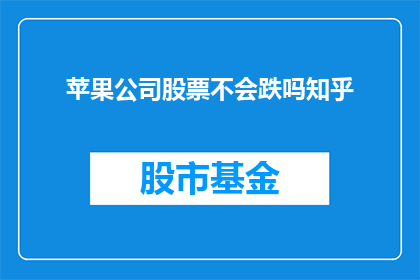 苹果公司股票不会跌吗知乎(苹果公司股票未来走势如何？投资者应关注哪些关键因素？)