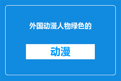 外国动漫人物绿色的(绿色皮肤的外国动漫人物：你见过吗？)