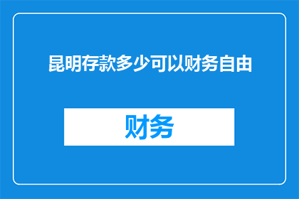 昆明存款多少可以财务自由(昆明存款多少能实现财务自由？)