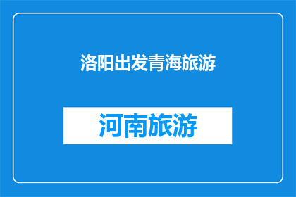 洛阳出发青海旅游(从洛阳出发，探索青海的壮丽风光，你准备好踏上这场令人向往的旅行了吗？)