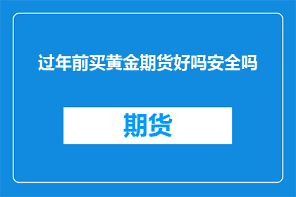 过年前买黄金期货好吗安全吗(在即将到来的节日前，投资黄金期货是否明智？安全性如何？)