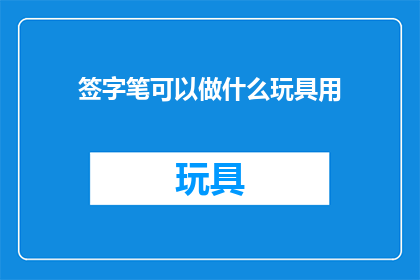 签字笔可以做什么玩具用(签字笔：多功能玩具的创意选择，你了解吗？)