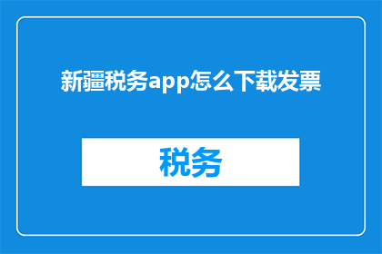 新疆税务app怎么下载发票(如何下载新疆税务APP以获取发票？)
