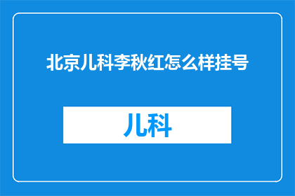 北京儿科李秋红怎么样挂号(如何在北京儿科挂号，李秋红医生的诊疗服务评价如何？)