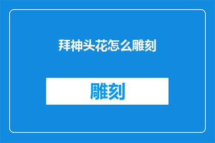 拜神头花怎么雕刻(如何雕刻出令人赞叹的拜神头花？)