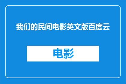 我们的民间电影英文版百度云(我们的民间电影英文版百度云资源在哪里可以找到？)