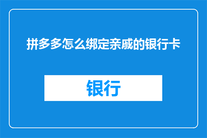 拼多多怎么绑定亲戚的银行卡(如何将亲戚的银行卡绑定到拼多多账户？)