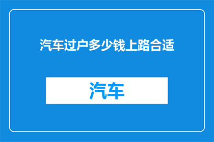 汽车过户多少钱上路合适(汽车过户费用是否合理？上路前需考虑的合适金额)