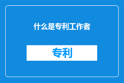 什么是专利工作者(专利工作者是什么？他们的主要职责和工作内容是什么？)