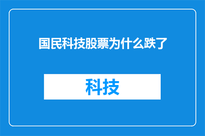 国民科技股票为什么跌了(国民科技股票为何遭遇下跌？投资者应如何应对这一市场波动？)